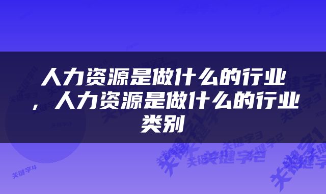 人力资源是做什么的行业，人力资源是做什么的行业类别