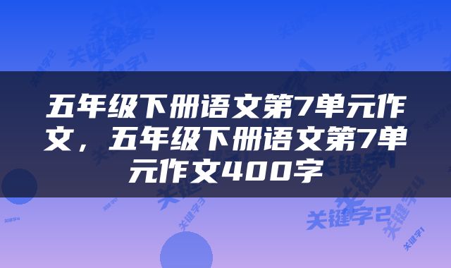 五年级下册语文第7单元作文，五年级下册语文第7单元作文400字