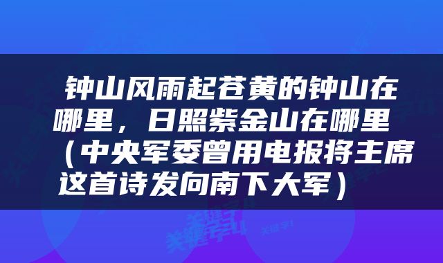  钟山风雨起苍黄的钟山在哪里，日照紫金山在哪里（中央军委曾用电报将主席这首诗发向南下大军） 