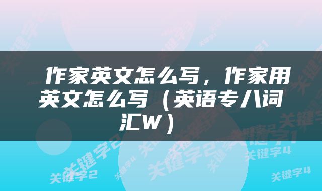  作家英文怎么写，作家用英文怎么写（英语专八词汇W） 