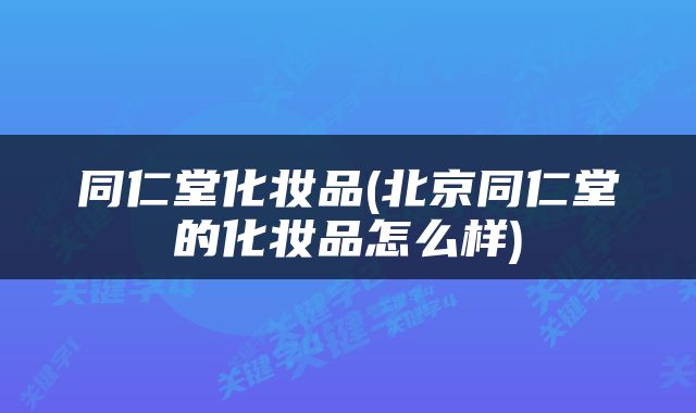同仁堂化妆品(北京同仁堂的化妆品怎么样)