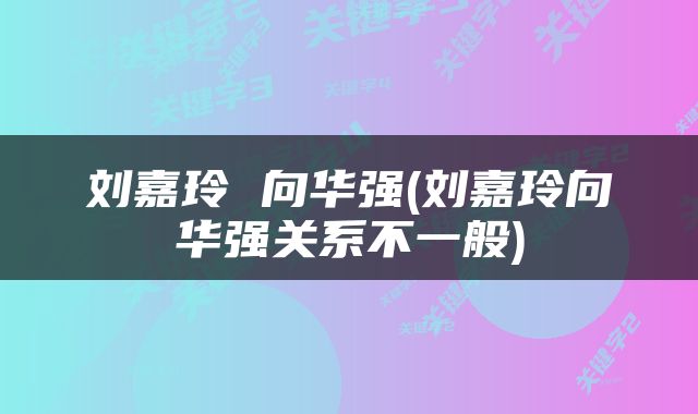 刘嘉玲 向华强(刘嘉玲向华强关系不一般)