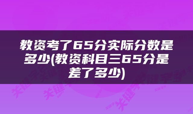 教资考了65分实际分数是多少(教资科目三65分是差了多少)