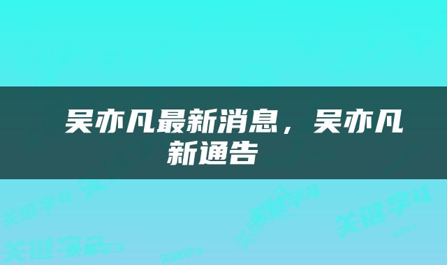  吴亦凡最新消息，吴亦凡新通告 