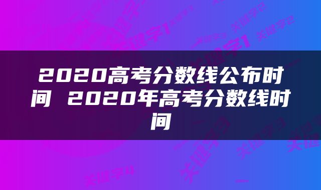 2020高考分数线公布时间 2020年高考分数线时间