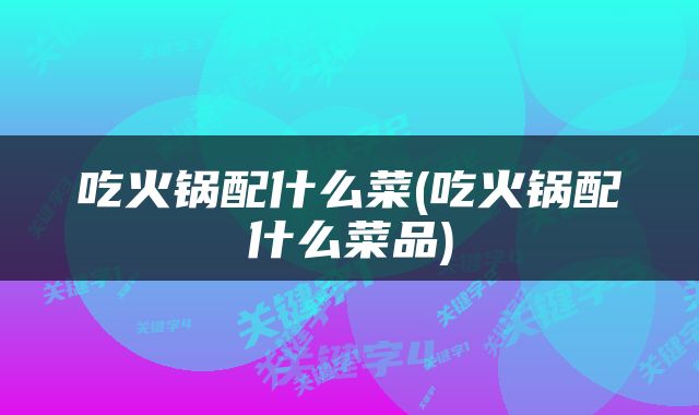 吃火锅配什么菜(吃火锅配什么菜品)
