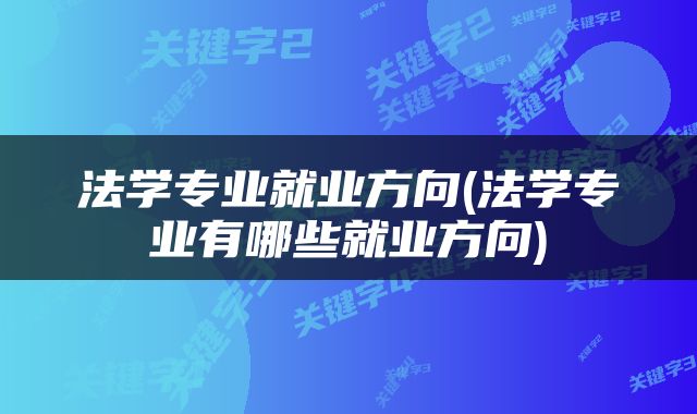 法学专业就业方向(法学专业有哪些就业方向)