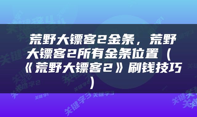  荒野大镖客2金条，荒野大镖客2所有金条位置（《荒野大镖客2》刷钱技巧） 