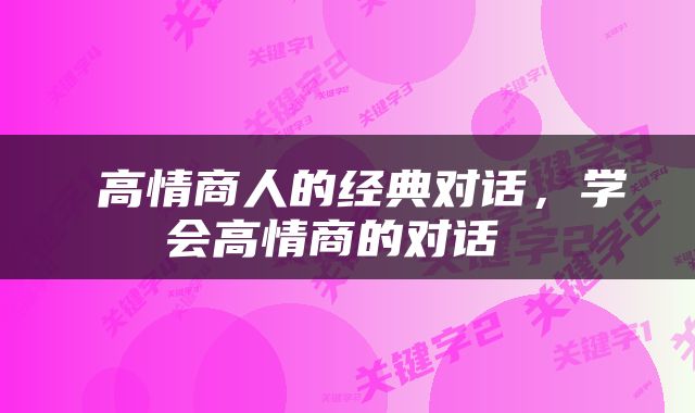  高情商人的经典对话，学会高情商的对话 