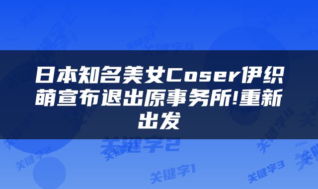 日本知名美女Coser伊织萌宣布退出原事务所!重新出发