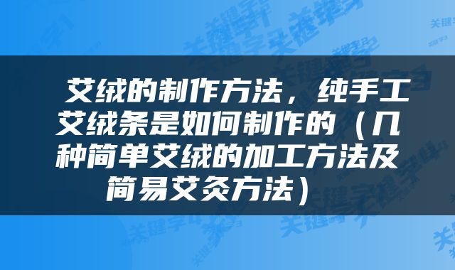  艾绒的制作方法，纯手工艾绒条是如何制作的（几种简单艾绒的加工方法及简易艾灸方法） 