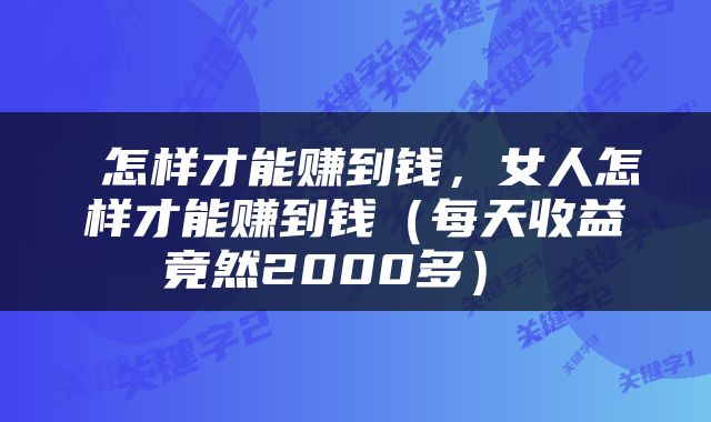  怎样才能赚到钱，女人怎样才能赚到钱（每天收益竟然2000多） 