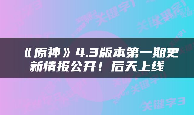 《原神》4.3版本第一期更新情报公开！后天上线