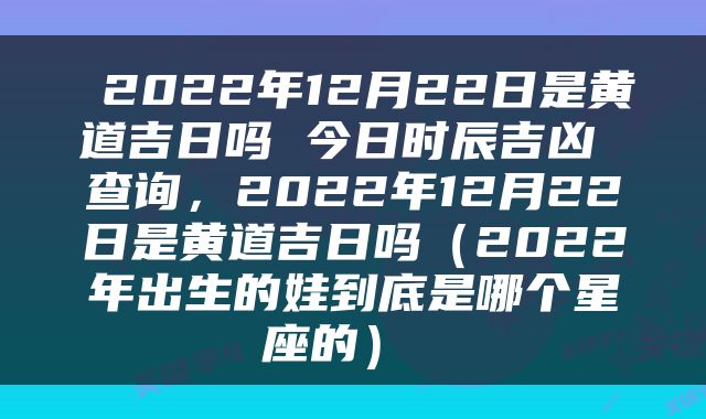  2022年12月22日是黄道吉日吗 今日时辰吉凶 查询，2022年12月22日是黄道吉日吗（2022年出生的娃到底是哪个星座的） 