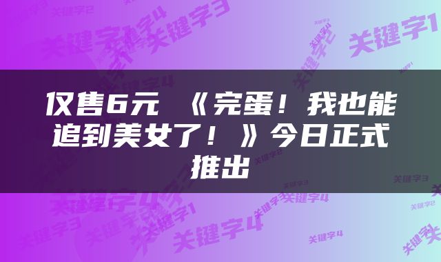 仅售6元 《完蛋!我也能追到美女了!》今日正式推出