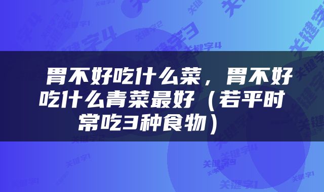 胃不好吃什么菜,胃不好吃什么青菜最好(若平时常吃3种食物)