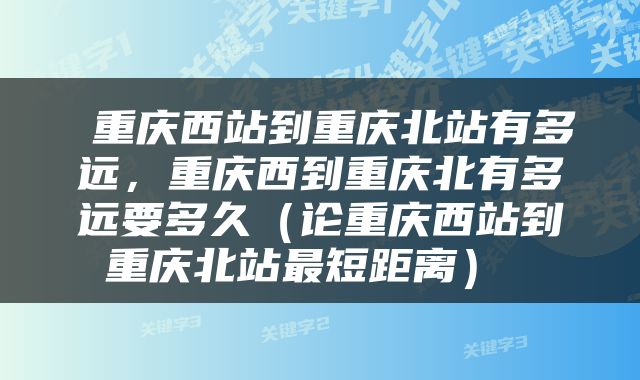  重庆西站到重庆北站有多远，重庆西到重庆北有多远要多久（论重庆西站到重庆北站最短距离） 