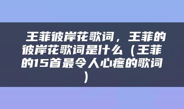  王菲彼岸花歌词，王菲的彼岸花歌词是什么（王菲的15首最令人心疼的歌词） 