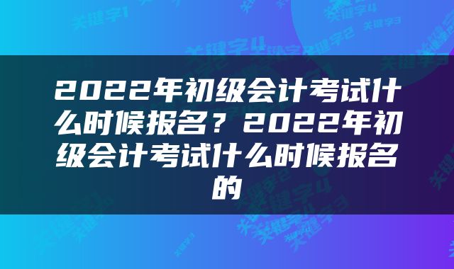2022年初级会计考试什么时候报名？2022年初级会计考试什么时候报名的