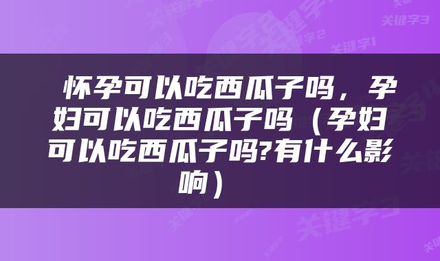  怀孕可以吃西瓜子吗，孕妇可以吃西瓜子吗（孕妇可以吃西瓜子吗?有什么影响） 