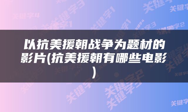 以抗美援朝战争为题材的影片(抗美援朝有哪些电影)