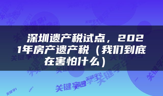  深圳遗产税试点，2021年房产遗产税（我们到底在害怕什么） 