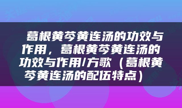  葛根黄芩黄连汤的功效与作用，葛根黄芩黄连汤的功效与作用/方歌（葛根黄芩黄连汤的配伍特点） 