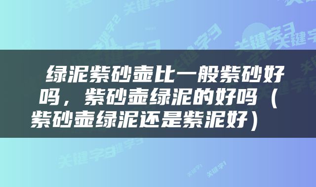  绿泥紫砂壶比一般紫砂好吗，紫砂壶绿泥的好吗（紫砂壶绿泥还是紫泥好） 