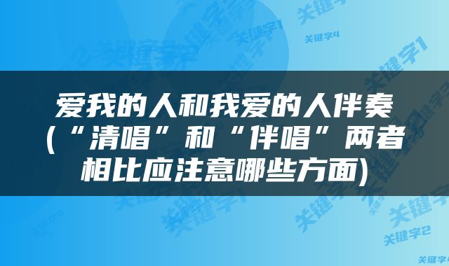 爱我的人和我爱的人伴奏(“清唱”和“伴唱”两者相比应注意哪些方面)