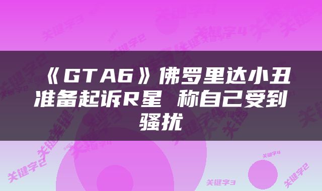 《GTA6》佛罗里达小丑准备起诉R星 称自己受到骚扰