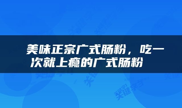 美味正宗广式肠粉，吃一次就上瘾的广式肠粉 