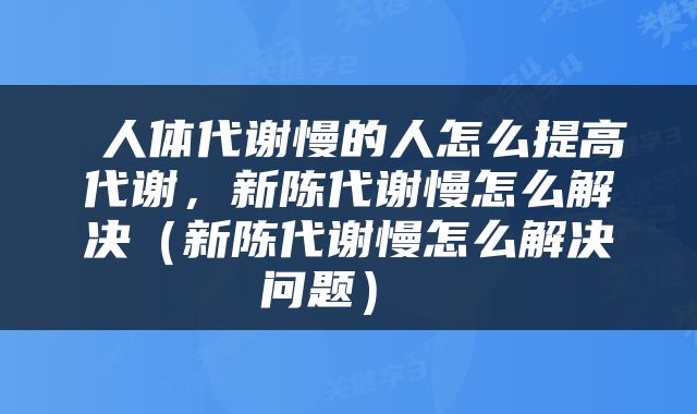  人体代谢慢的人怎么提高代谢，新陈代谢慢怎么解决（新陈代谢慢怎么解决问题） 