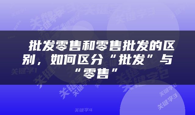  批发零售和零售批发的区别，如何区分“批发”与“零售” 