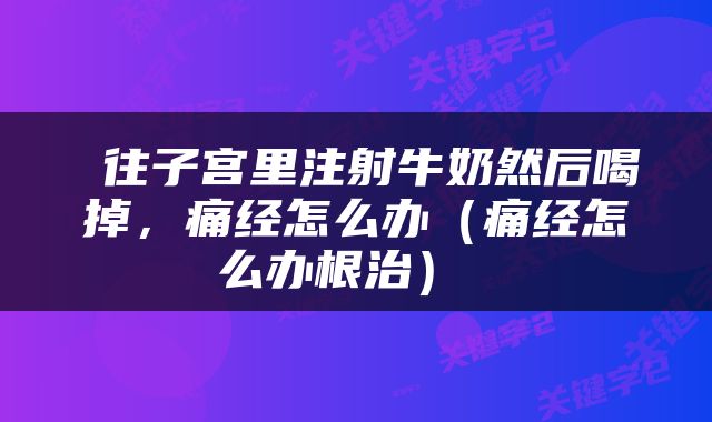  往子宫里注射牛奶然后喝掉，痛经怎么办（痛经怎么办根治） 
