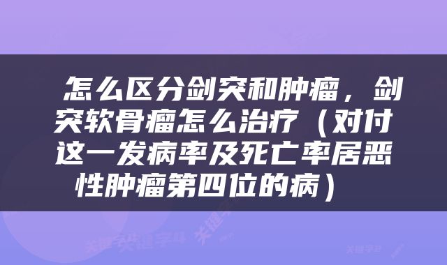  怎么区分剑突和肿瘤，剑突软骨瘤怎么治疗（对付这一发病率及死亡率居恶性肿瘤第四位的病） 