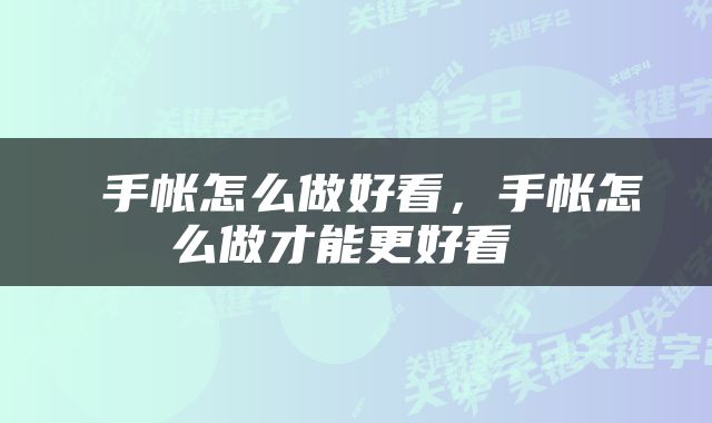  手帐怎么做好看，手帐怎么做才能更好看 