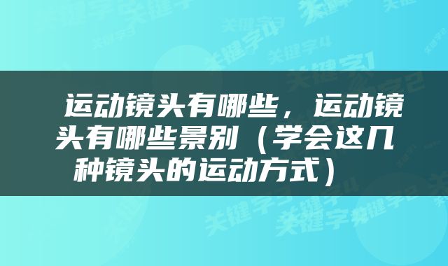  运动镜头有哪些，运动镜头有哪些景别（学会这几种镜头的运动方式） 