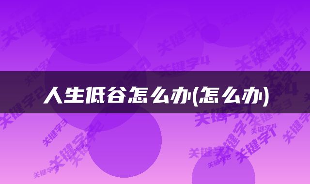 人生低谷怎么办(怎么办)