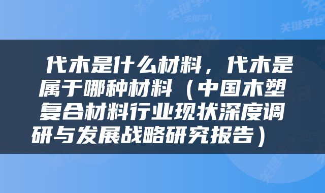  代木是什么材料，代木是属于哪种材料（中国木塑复合材料行业现状深度调研与发展战略研究报告） 