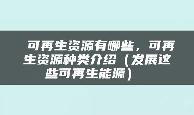  可再生资源有哪些，可再生资源种类介绍（发展这些可再生能源） 
