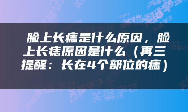  脸上长痣是什么原因，脸上长痣原因是什么（再三提醒：长在4个部位的痣） 