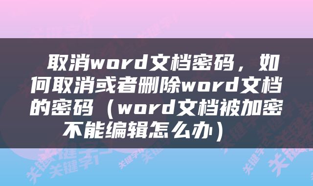  取消word文档密码，如何取消或者删除word文档的密码（word文档被加密不能编辑怎么办） 