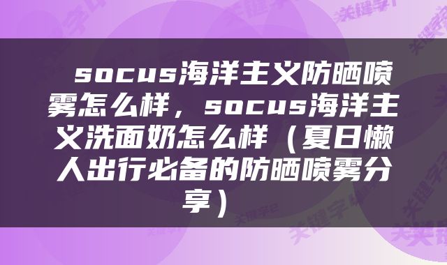 socus海洋主义防晒喷雾怎么样，socus海洋主义洗面奶怎么样（夏日懒人出行必备的防晒喷雾分享） 