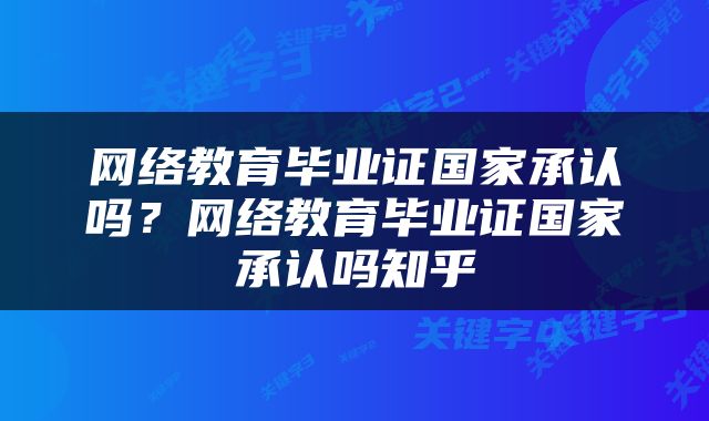 网络教育毕业证国家承认吗？网络教育毕业证国家承认吗知乎