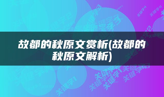 故都的秋原文赏析(故都的秋原文解析)