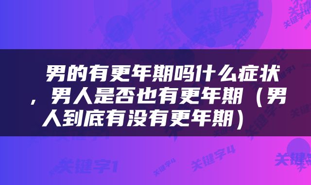  男的有更年期吗什么症状，男人是否也有更年期（男人到底有没有更年期） 
