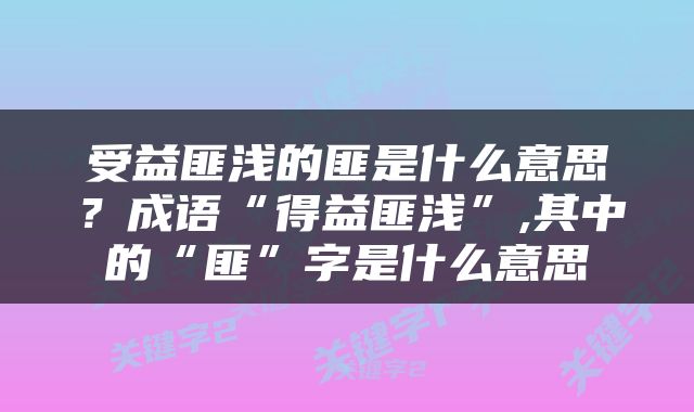 受益匪浅的匪是什么意思？成语“得益匪浅”,其中的“匪”字是什么意思