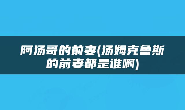 阿汤哥的前妻(汤姆克鲁斯的前妻都是谁啊)