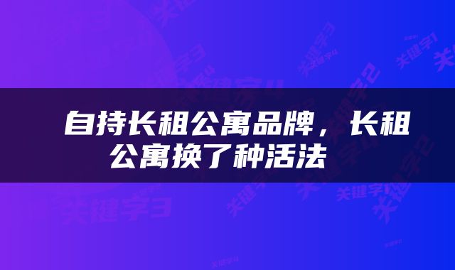 自持长租公寓品牌，长租公寓换了种活法 