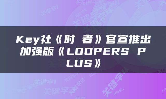 Key社《时廻者》官宣推出加强版《LOOPERS PLUS》